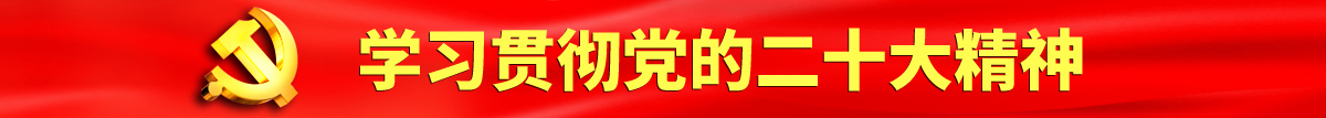 男生操女生屁股的呻吟声视频认真学习贯彻落实党的二十大会议精神